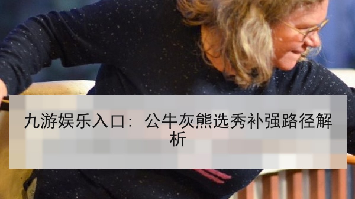 九游娱乐入口: 公牛灰熊选秀补强路径解析