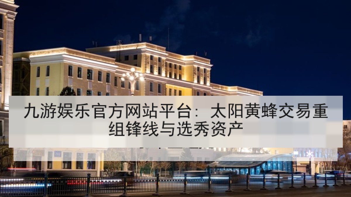 九游娱乐官方网站平台: 太阳黄蜂交易重组锋线与选秀资产
