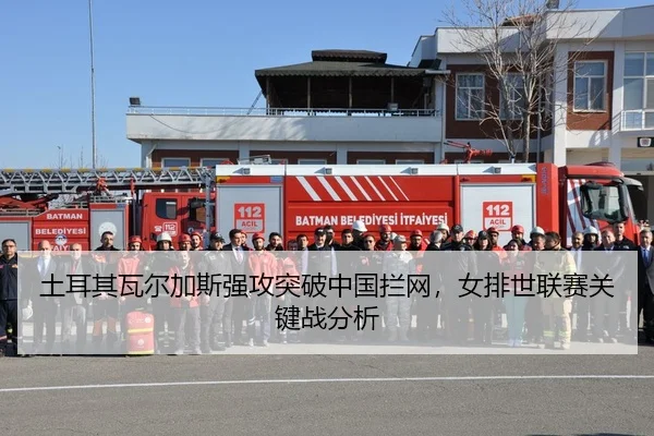 土耳其瓦尔加斯强攻突破中国拦网，女排世联赛关键战分析