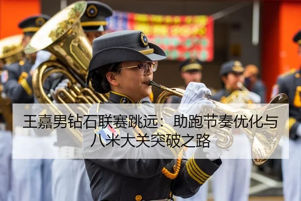 王嘉男钻石联赛跳远：助跑节奏优化与八米大关突破之路