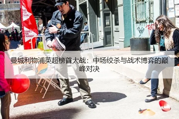 曼城利物浦英超榜首大战：中场绞杀与战术博弈的巅峰对决