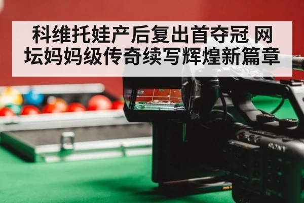 科维托娃产后复出首夺冠 网坛妈妈级传奇续写辉煌新篇章