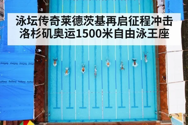 泳坛传奇莱德茨基再启征程冲击洛杉矶奥运1500米自由泳王座