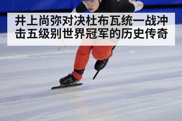 井上尚弥对决杜布瓦统一战冲击五级别世界冠军的历史传奇