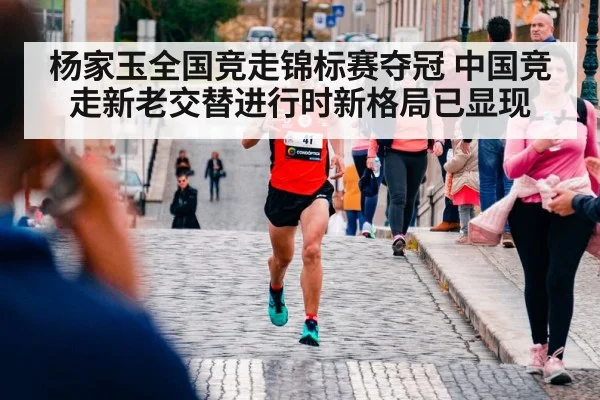 杨家玉全国竞走锦标赛夺冠 中国竞走新老交替进行时新格局已显现